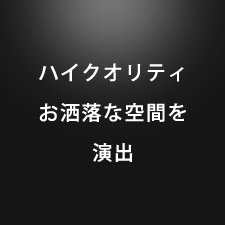 ハイクオリティ お洒落な空間を 演出